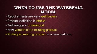 WHEN TO USE THE WATERFALL
MODEL
• Requirements are very well known
• Product definition is stable
• Technology is understood
• New version of an existing product
• Porting an existing product to a new platform.
 