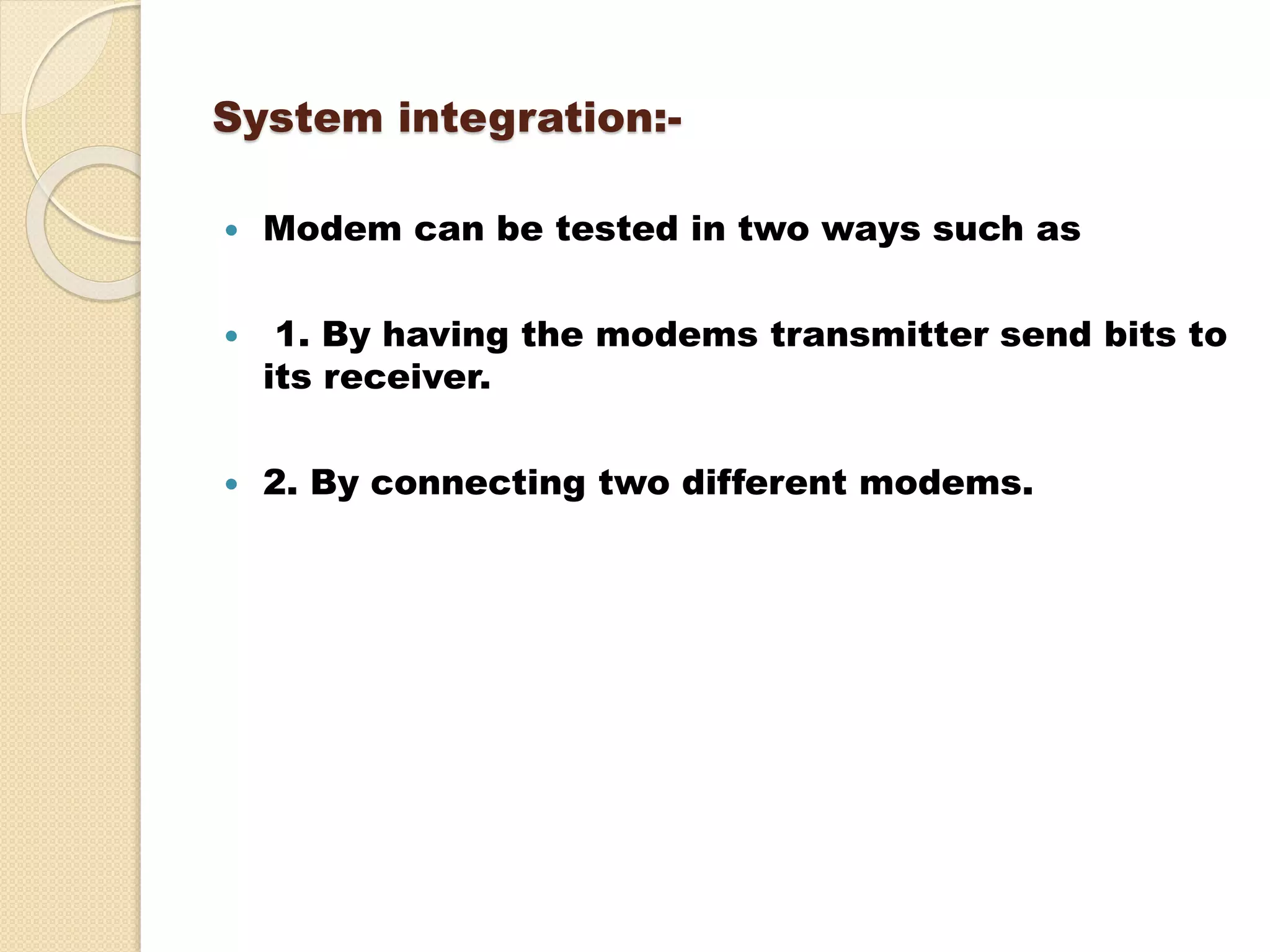 System integration:-
 Modem can be tested in two ways such as
 1. By having the modems transmitter send bits to
its receiver.
 2. By connecting two different modems.
 