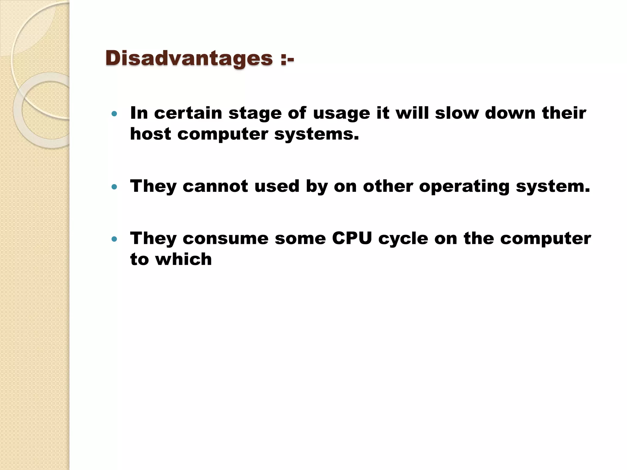 Disadvantages :-
 In certain stage of usage it will slow down their
host computer systems.
 They cannot used by on other operating system.
 They consume some CPU cycle on the computer
to which
 
