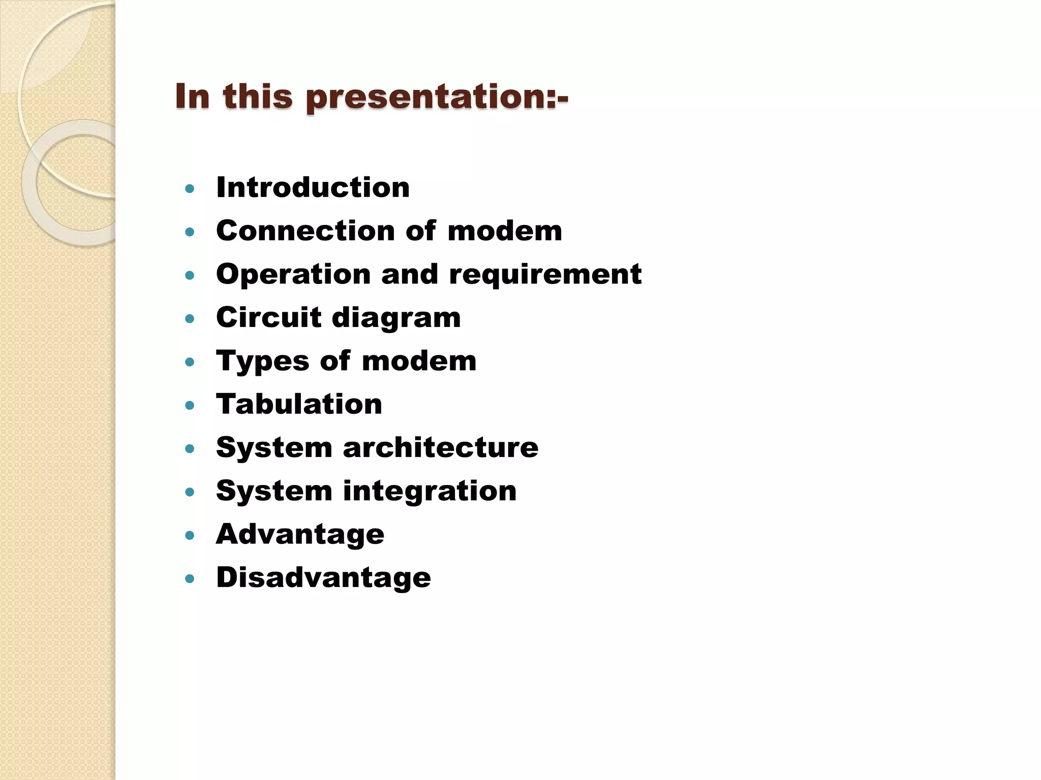 In this presentation:-
 Introduction
 Connection of modem
 Operation and requirement
 Circuit diagram
 Types of modem
 Tabulation
 System architecture
 System integration
 Advantage
 Disadvantage
 