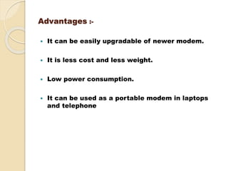Advantages :-
 It can be easily upgradable of newer modem.
 It is less cost and less weight.
 Low power consumption.
 It can be used as a portable modem in laptops
and telephone
 