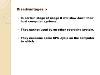 Disadvantages :-
 In certain stage of usage it will slow down their
host computer systems.
 They cannot used by on other operating system.
 They consume some CPU cycle on the computer
to which
 