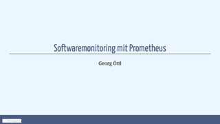 Softwaremonitoring mit Prometheus
Georg Öttl
Follow @goettl
 