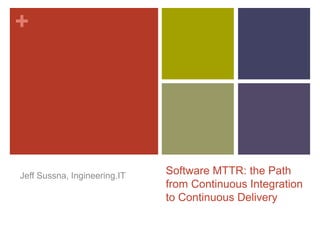 +
Software MTTR: the Path
from Continuous Integration
to Continuous Delivery
Jeff Sussna, Ingineering.IT
 