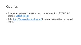 Queries
• For queries you can contact in the comment section of YOUTUBE
channel Edtechnology
• Refer http://www.edtechnology.in/ for more information on related
topics.
 
