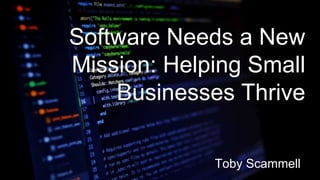 Software Needs a New
Mission: Helping Small
Businesses Thrive
Toby Scammell
 