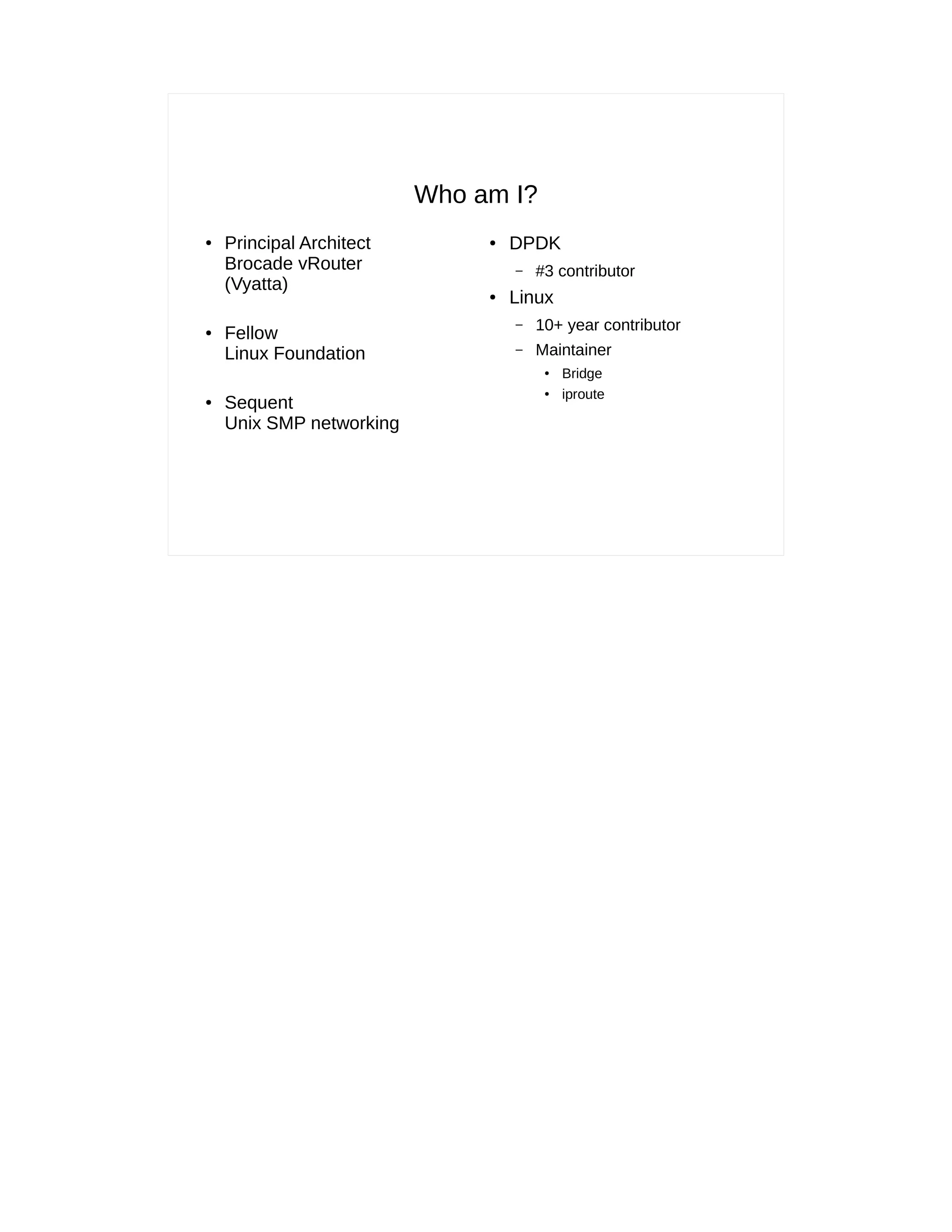 Who am I?
● Principal Architect
Brocade vRouter
(Vyatta)
● Fellow
Linux Foundation
● Sequent
Unix SMP networking
● DPDK
– #3 contributor
● Linux
– 10+ year contributor
– Maintainer
●
Bridge
●
iproute
 