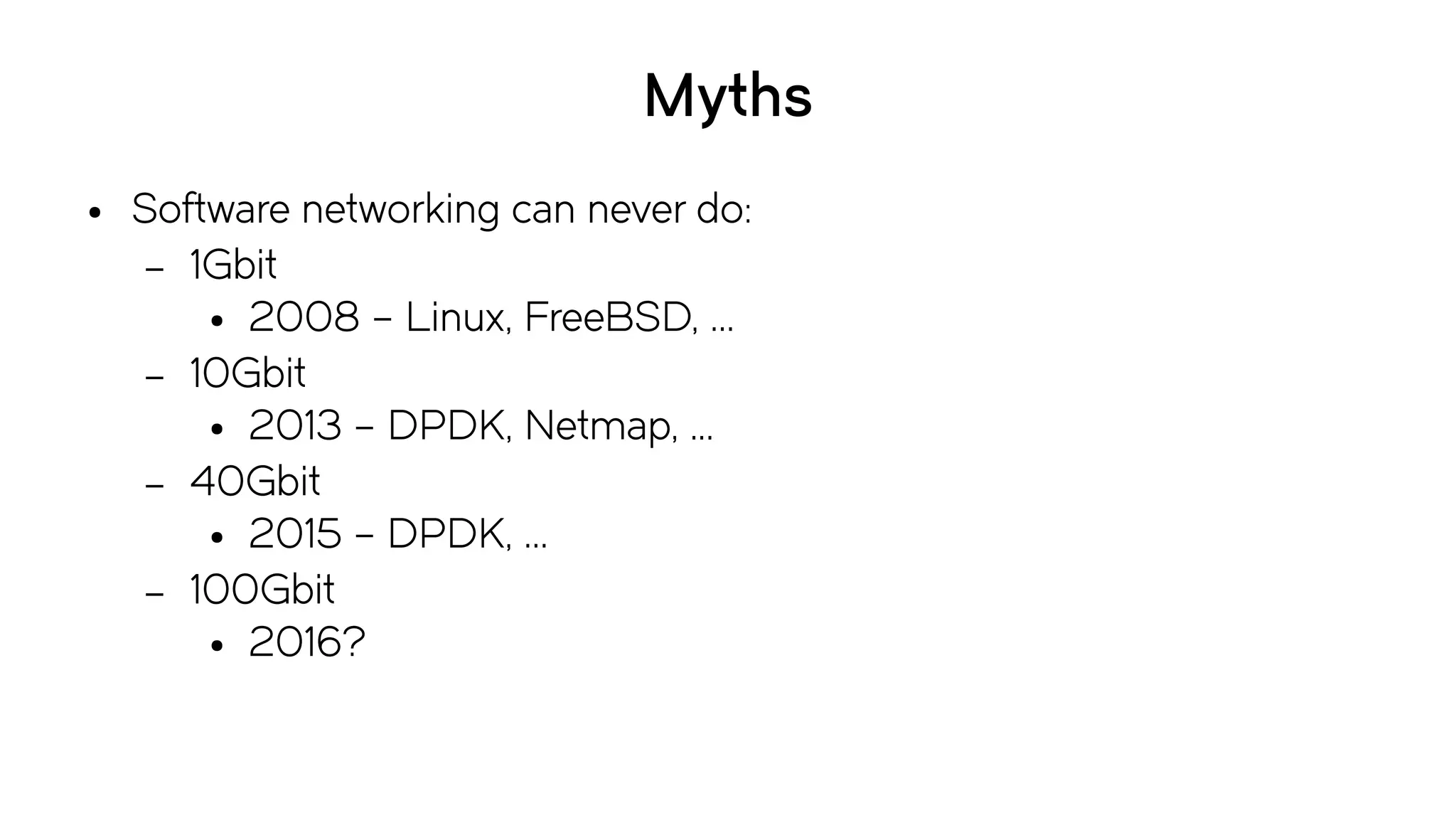 Myths
● Software networking can never do:
– 1Gbit
● 2008 – Linux, FreeBSD, ...
– 10Gbit
● 2013 – DPDK, Netmap, ...
– 40Gbit
● 2015 – DPDK, ...
– 100Gbit
● 2016?
 