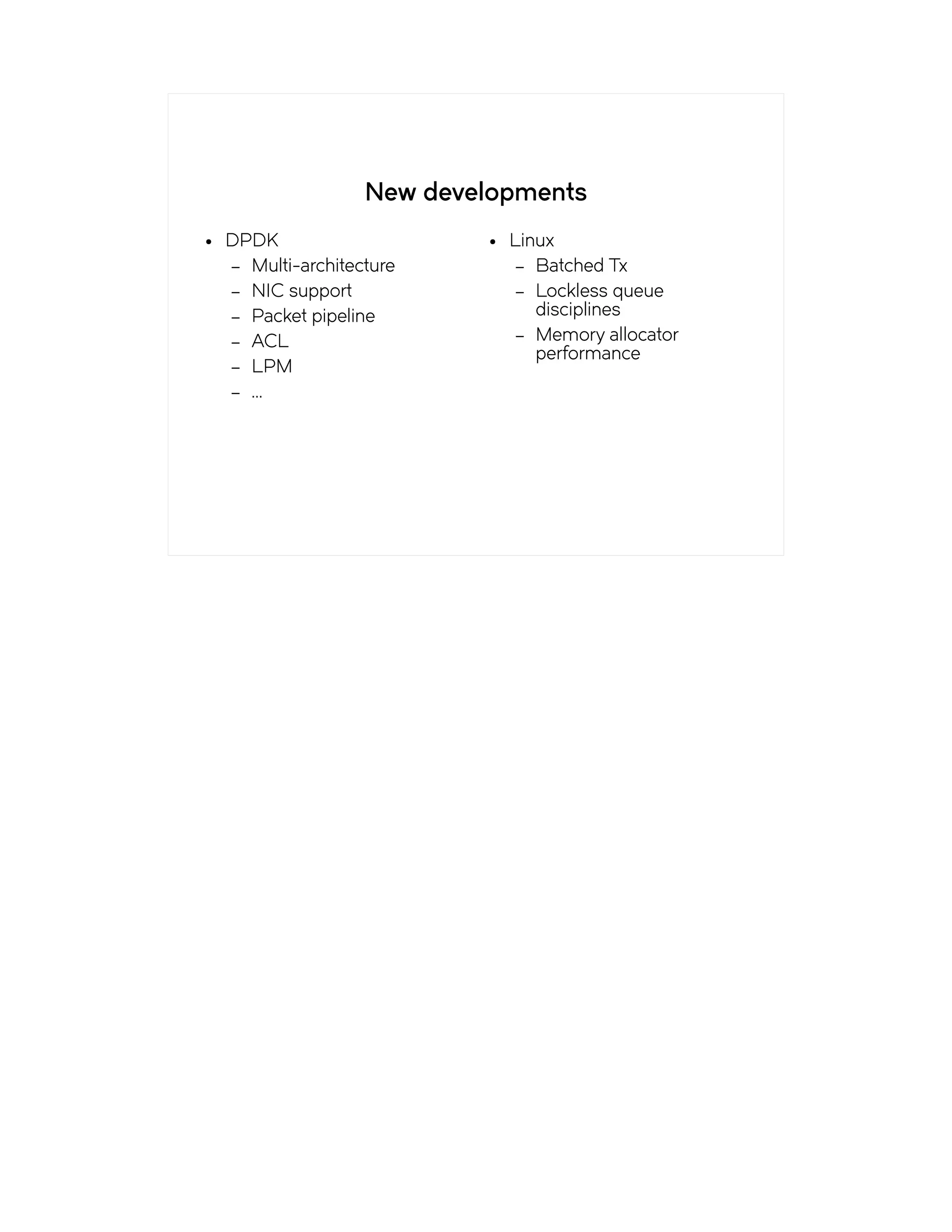 New developments
● DPDK
– Multi-architecture
– NIC support
– Packet pipeline
– ACL
– LPM
– ...
● Linux
– Batched Tx
– Lockless queue
disciplines
– Memory allocator
performance
 
