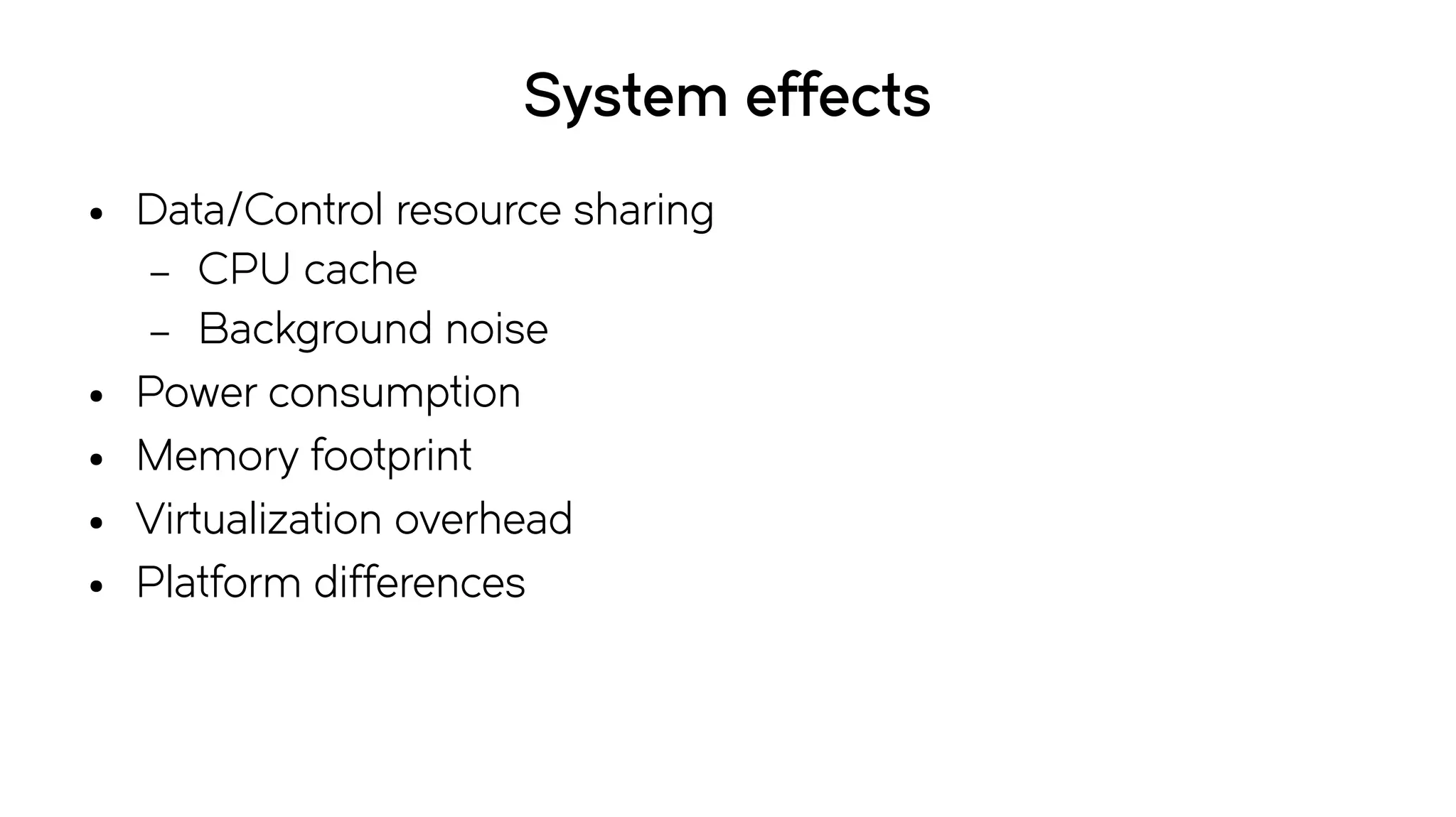 System effects
● Data/Control resource sharing
– CPU cache
– Background noise
● Power consumption
● Memory footprint
● Virtualization overhead
● Platform differences
 
