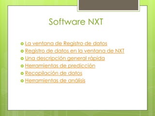 Software NXT
 La ventana de Registro de datos
 Registro de datos en la ventana de NXT
 Una descripción general rápida
 Herramientas de predicción
 Recopilación de datos
 Herramientas de análisis
 