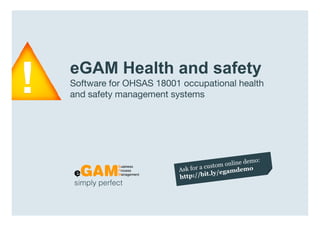 eGAM Health and safety
                  Software for OHSAS 18001 occupational health
                  and safety management systems




                  simply perfect

www.egambpm.com
 