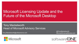 Microsoft Licensing Update and the
Future of the Microsoft Desktop
Tony Mackelworth
Head of Microsoft Advisory Services
@TonyMackelworth
MicrosoftLicenseReview.comTony.Mackelworth@softwareone.com
 