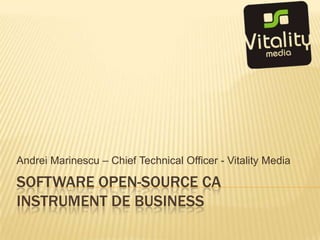 SOFTWARE OPEN-SOURCE CA INSTRUMENT DE BUSINESS Andrei Marinescu – Chief Technical Officer - Vitality Media 