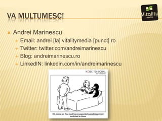 Vamultumesc!Andrei MarinescuEmail: andrei [la] vitalitymedia [punct] roTwitter: twitter.com/andreimarinescuBlog: andreimarinescu.roLinkedIN: linkedin.com/in/andreimarinescu