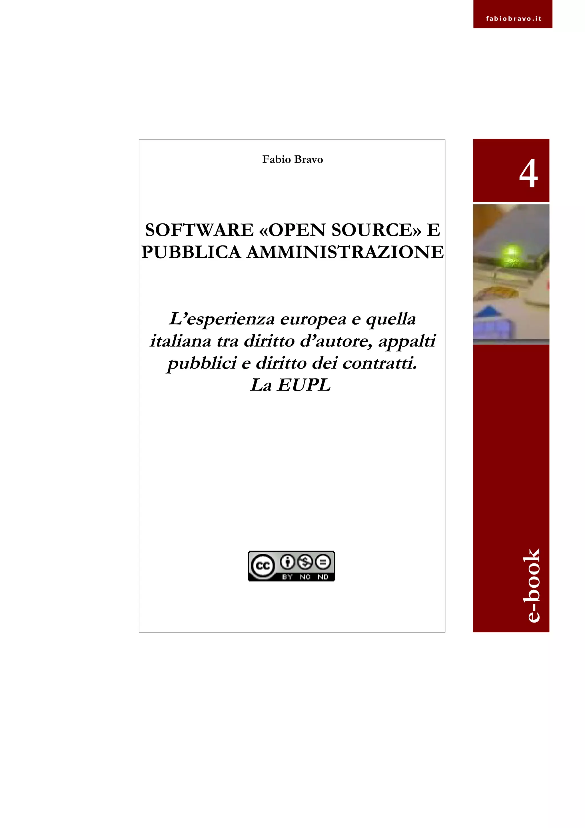 fab i o b r av o . i t
Fabio Bravo
SOFTWARE «OPEN SOURCE» E
PUBBLICA AMMINISTRAZIONE
L’esperienza europea e quella
italiana tra diritto d’autore, appalti
pubblici e diritto dei contratti.
La EUPL
e-book
4
 
