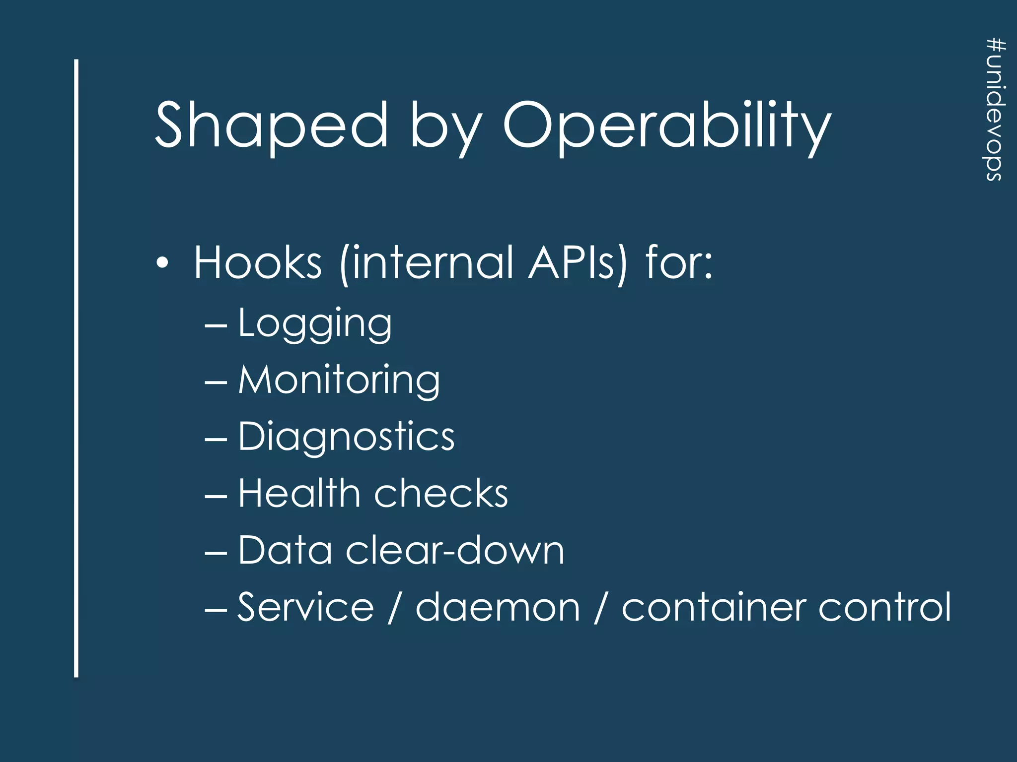 • Hooks (internal APIs) for:
– Logging
– Monitoring
– Diagnostics
– Health checks
– Data clear-down
– Service / daemon / container control

#unidevops

Shaped by Operability

 