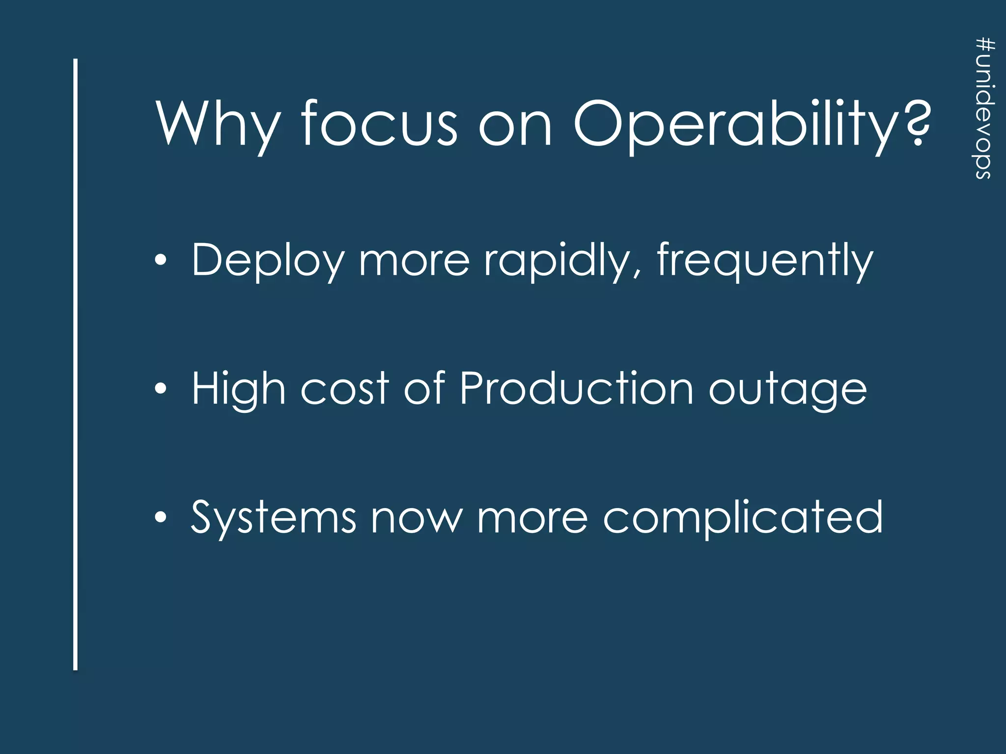 • Deploy more rapidly, frequently
• High cost of Production outage
• Systems now more complicated

#unidevops

Why focus on Operability?

 