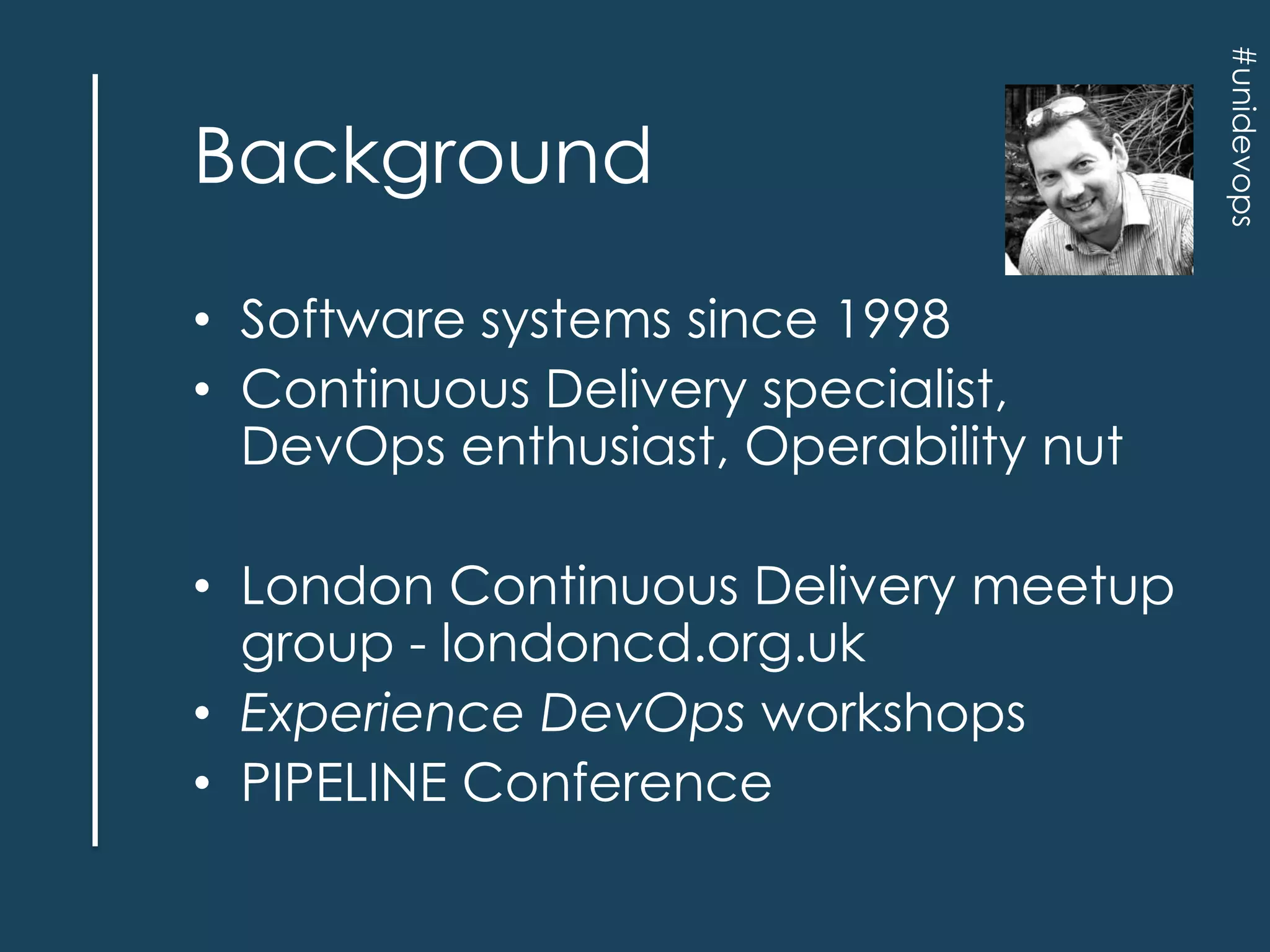 • Software systems since 1998
• Continuous Delivery specialist,
DevOps enthusiast, Operability nut
• London Continuous Delivery meetup
group - londoncd.org.uk
• Experience DevOps workshops
• PIPELINE Conference

#unidevops

Background

 
