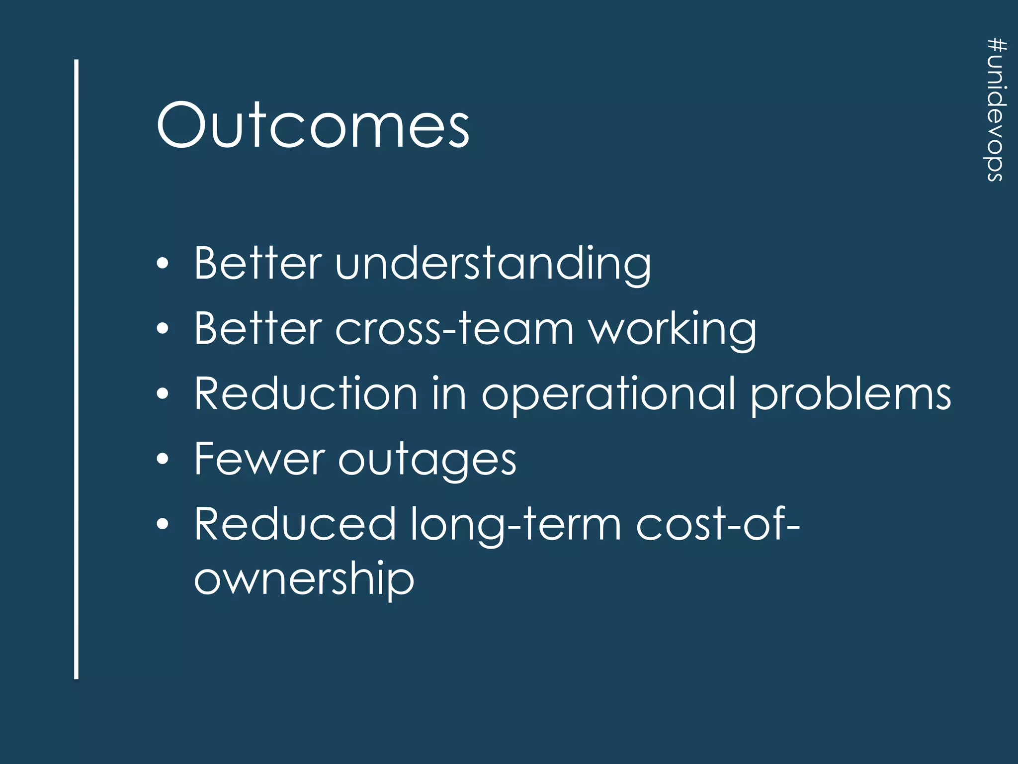 •
•
•
•
•

Better understanding
Better cross-team working
Reduction in operational problems
Fewer outages
Reduced long-term cost-ofownership

#unidevops

Outcomes

 