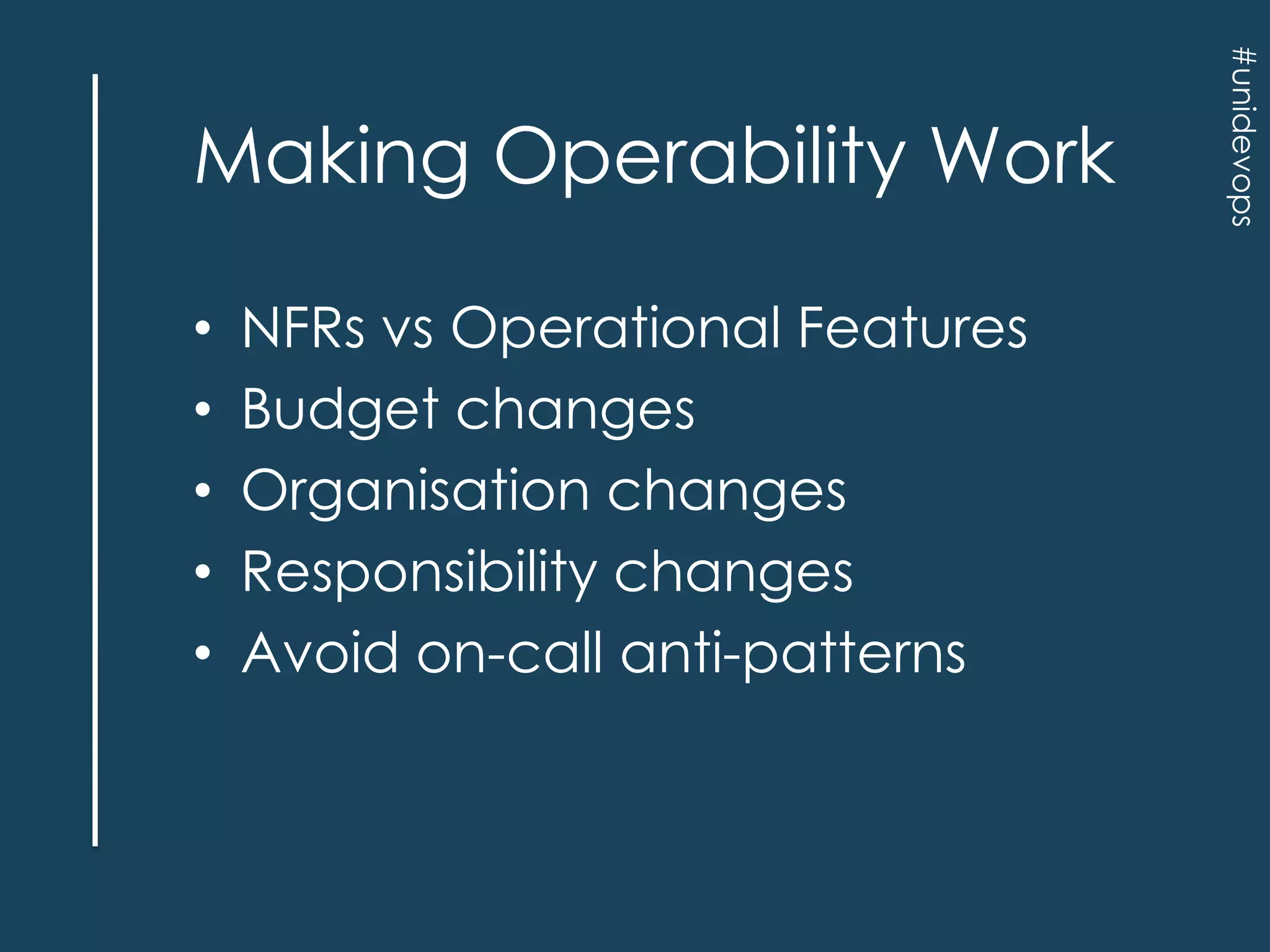 •
•
•
•
•

NFRs vs Operational Features
Budget changes
Organisation changes
Responsibility changes
Avoid on-call anti-patterns

#unidevops

Making Operability Work

 