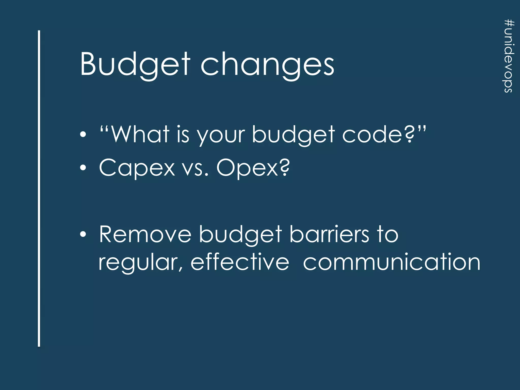 • “What is your budget code?”
• Capex vs. Opex?
• Remove budget barriers to
regular, effective communication

#unidevops

Budget changes

 