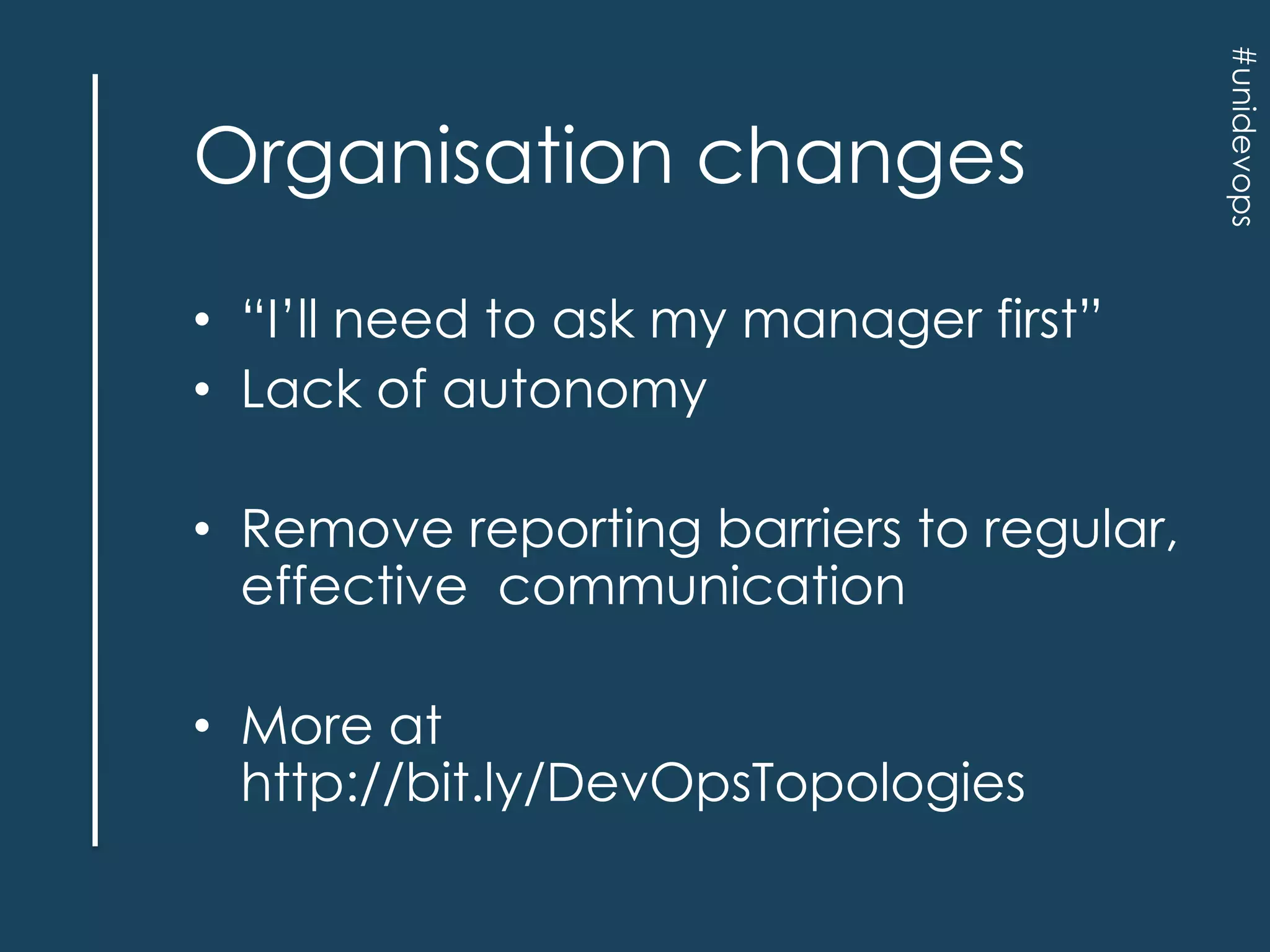 • “I‟ll need to ask my manager first”
• Lack of autonomy
• Remove reporting barriers to regular,
effective communication
• More at
http://bit.ly/DevOpsTopologies

#unidevops

Organisation changes

 