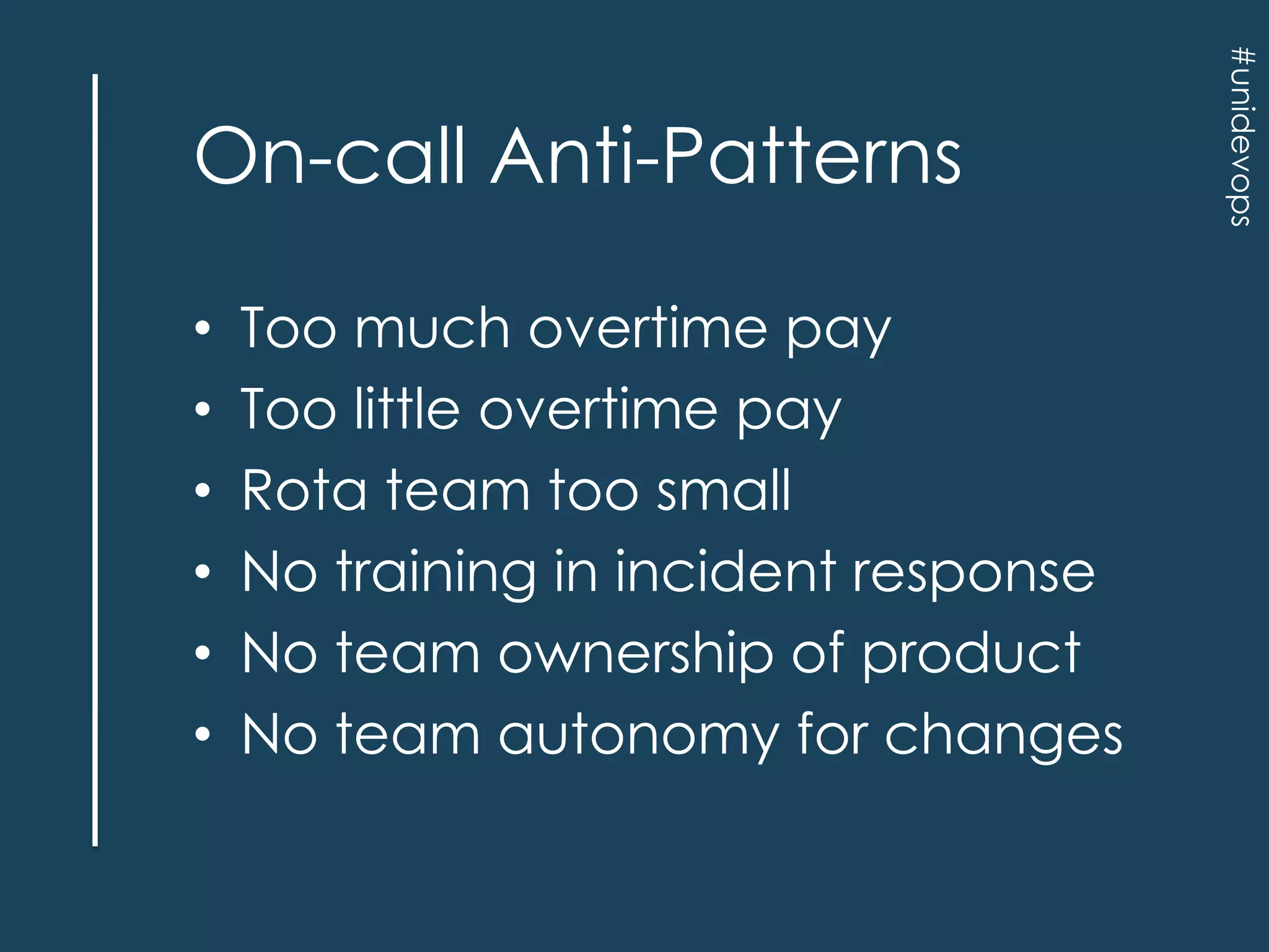 •
•
•
•
•
•

Too much overtime pay
Too little overtime pay
Rota team too small
No training in incident response
No team ownership of product
No team autonomy for changes

#unidevops

On-call Anti-Patterns

 