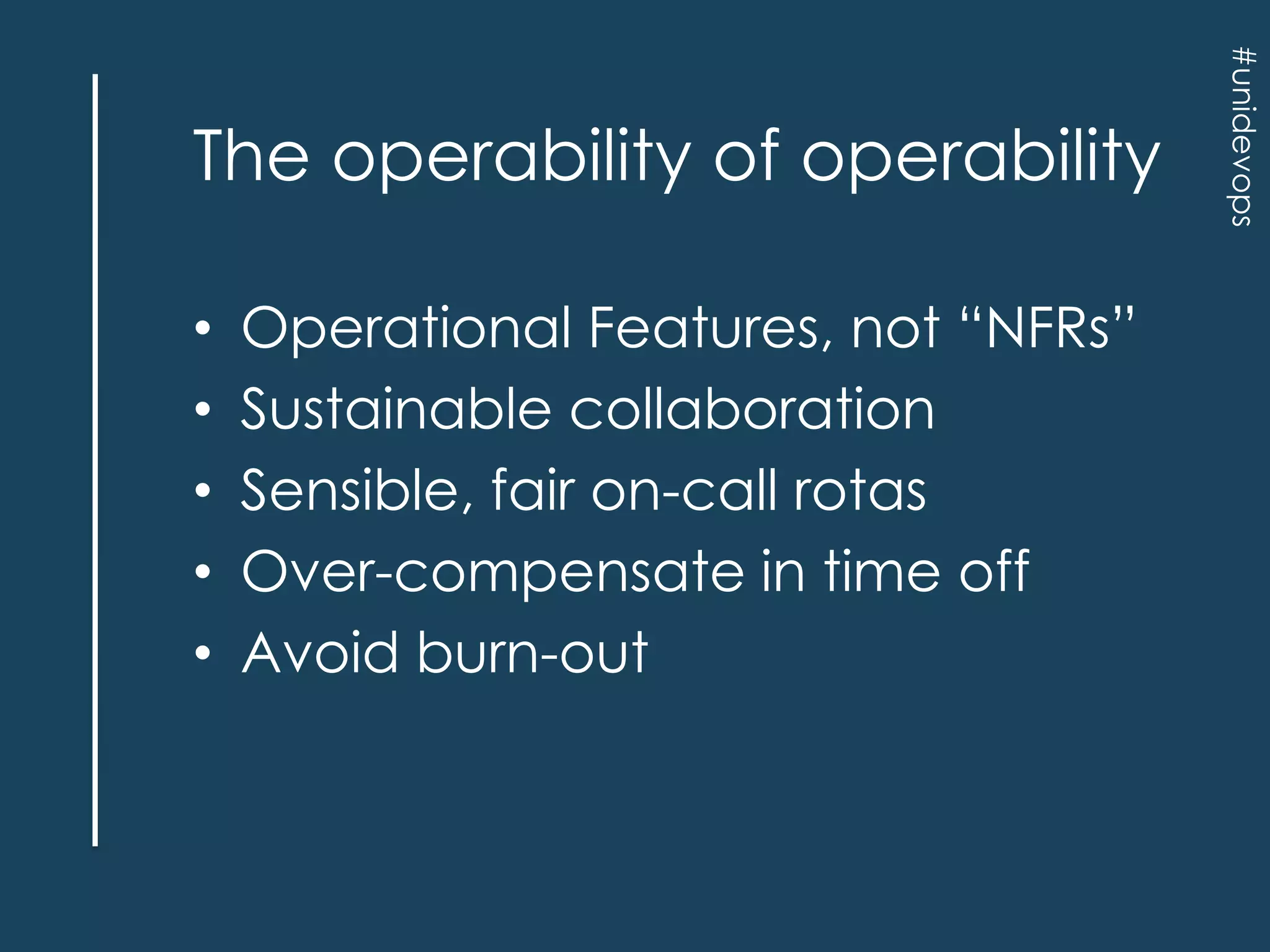 •
•
•
•
•

Operational Features, not “NFRs”
Sustainable collaboration
Sensible, fair on-call rotas
Over-compensate in time off
Avoid burn-out

#unidevops

The operability of operability

 