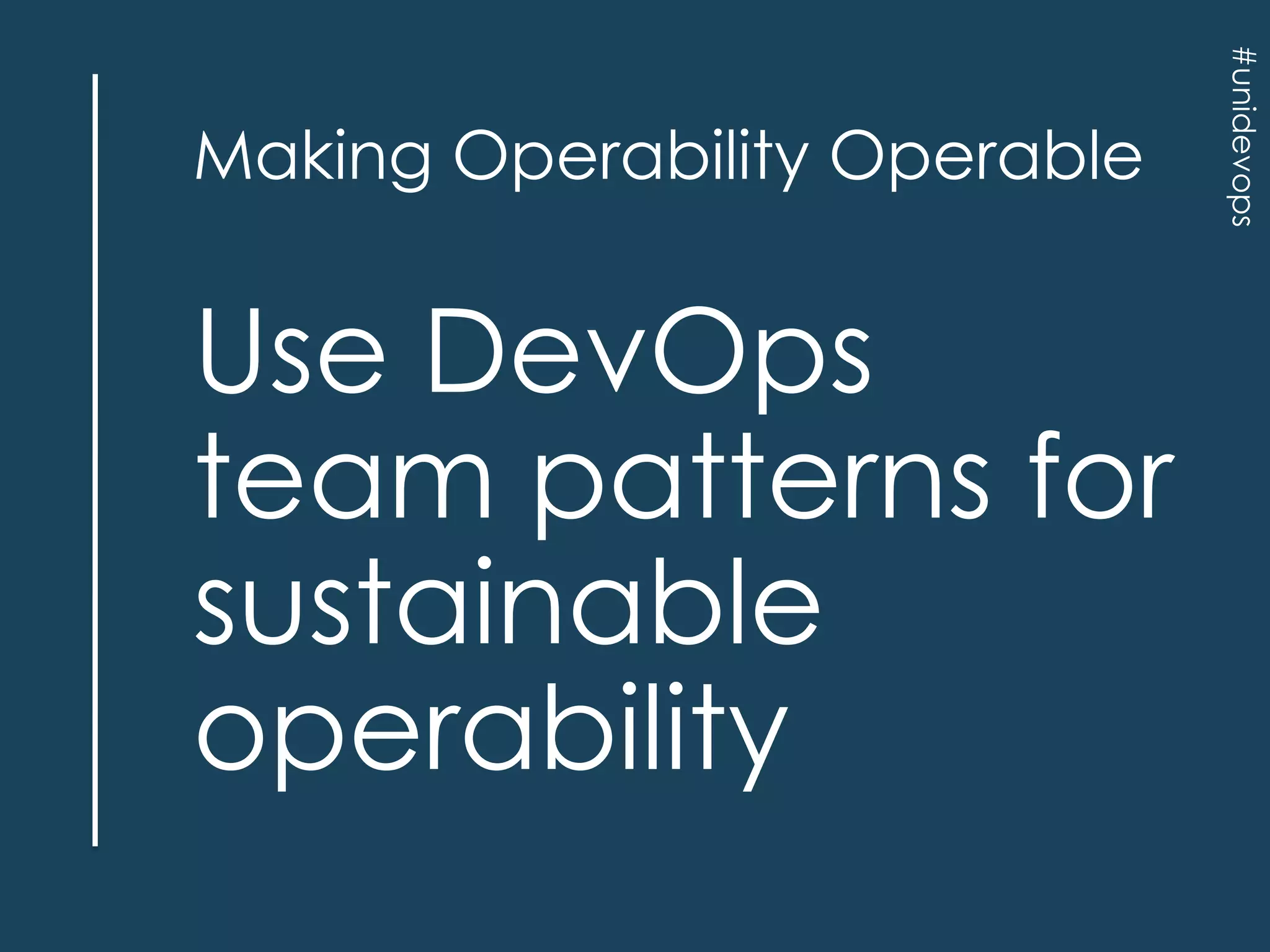 Use DevOps
team patterns for
sustainable
operability

#unidevops

Making Operability Operable

 