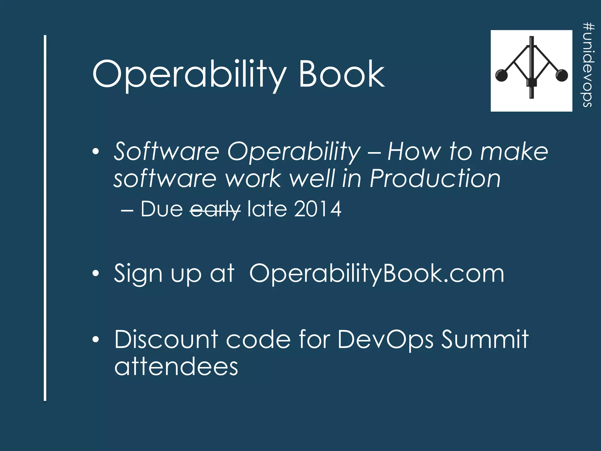 • Software Operability – How to make
software work well in Production
– Due early late 2014

• Sign up at OperabilityBook.com

• Discount code for DevOps Summit
attendees

#unidevops

Operability Book

 