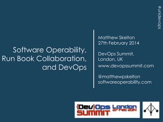 #unidevops

Software Operability,
Run Book Collaboration,
and DevOps

Matthew Skelton
27th February 2014
DevOps Summit,
London, UK
www.devopssummit.com
@matthewpskelton
softwareoperability.com

 