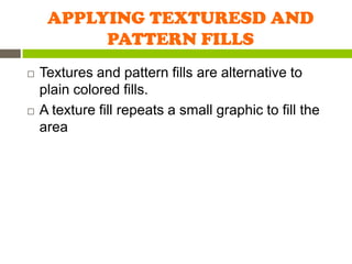 APPLYING TEXTURESD AND
          PATTERN FILLS
   Textures and pattern fills are alternative to
    plain colored fills.
   A texture fill repeats a small graphic to fill the
    area
 