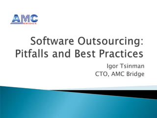 Software Outsourcing:Pitfalls and Best Practices Igor Tsinman CTO, AMC Bridge 