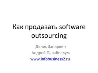 Как продавать  software outsourcing Денис Запиркин Андрей Парабеллум www.infobusiness2.ru   