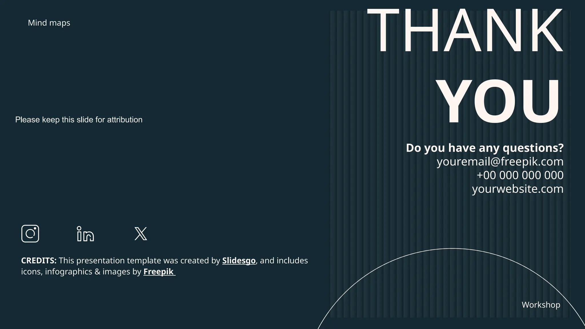 CREDITS: This presentation template was created by Slidesgo, and includes
icons, infographics & images by Freepik
THANK
YOU
Do you have any questions?
youremail@freepik.com
+00 000 000 000
yourwebsite.com
Please keep this slide for attribution
Mind maps
Workshop
 
