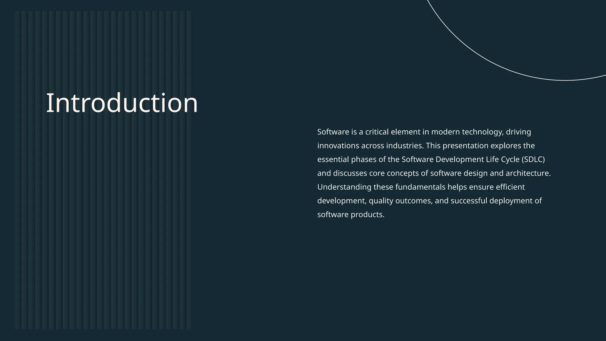 Software is a critical element in modern technology, driving
innovations across industries. This presentation explores the
essential phases of the Software Development Life Cycle (SDLC)
and discusses core concepts of software design and architecture.
Understanding these fundamentals helps ensure efficient
development, quality outcomes, and successful deployment of
software products.
Introduction
 