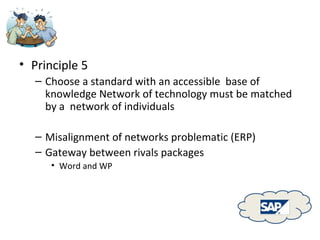 Principle 5 Choose a standard with an accessible  base of knowledge Network of technology must be matched by a  network of individuals Misalignment of networks problematic (ERP) Gateway between rivals packages Word and WP 
