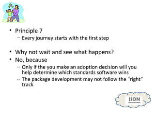 Principle 7 Every journey starts with the first step Why not wait and see what happens? No, because Only if the you make an adoption decision will you help determine which standards software wins The package development may not follow the “right” track 
