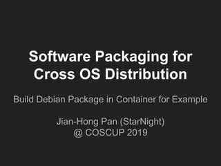 Software Packaging for
Cross OS Distribution
Build Debian Package in Container for Example
Jian-Hong Pan (StarNight)
@ COSCUP 2019
 