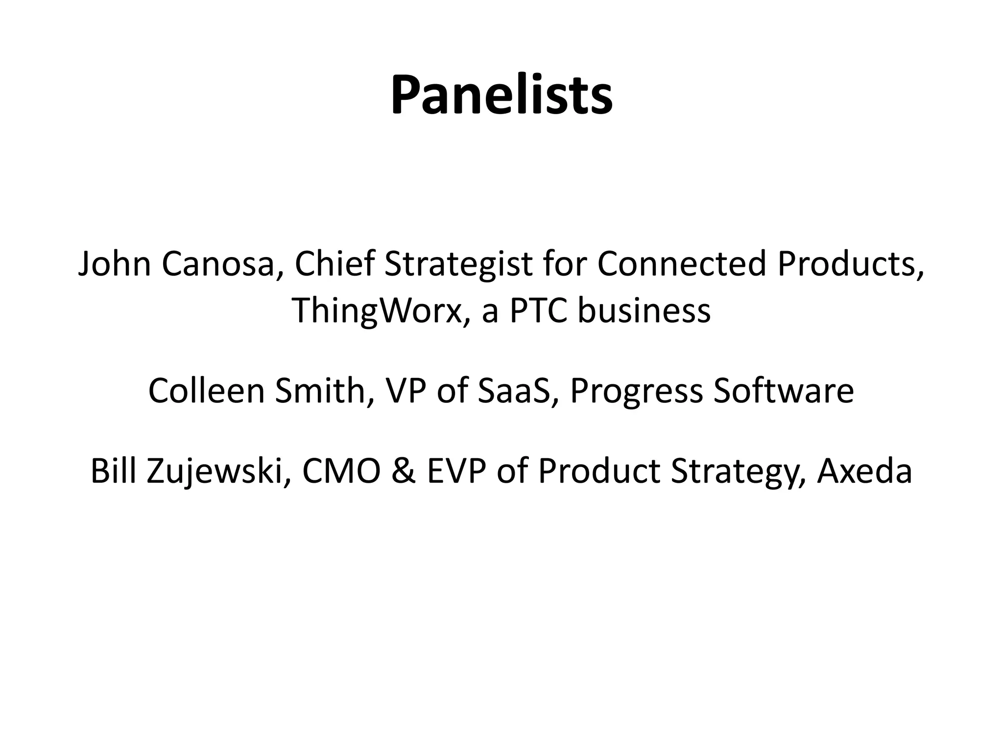 Panelists
John Canosa, Chief Strategist for Connected Products,
ThingWorx, a PTC business
Colleen Smith, VP of SaaS, Progress Software
Bill Zujewski, CMO & EVP of Product Strategy, Axeda
 