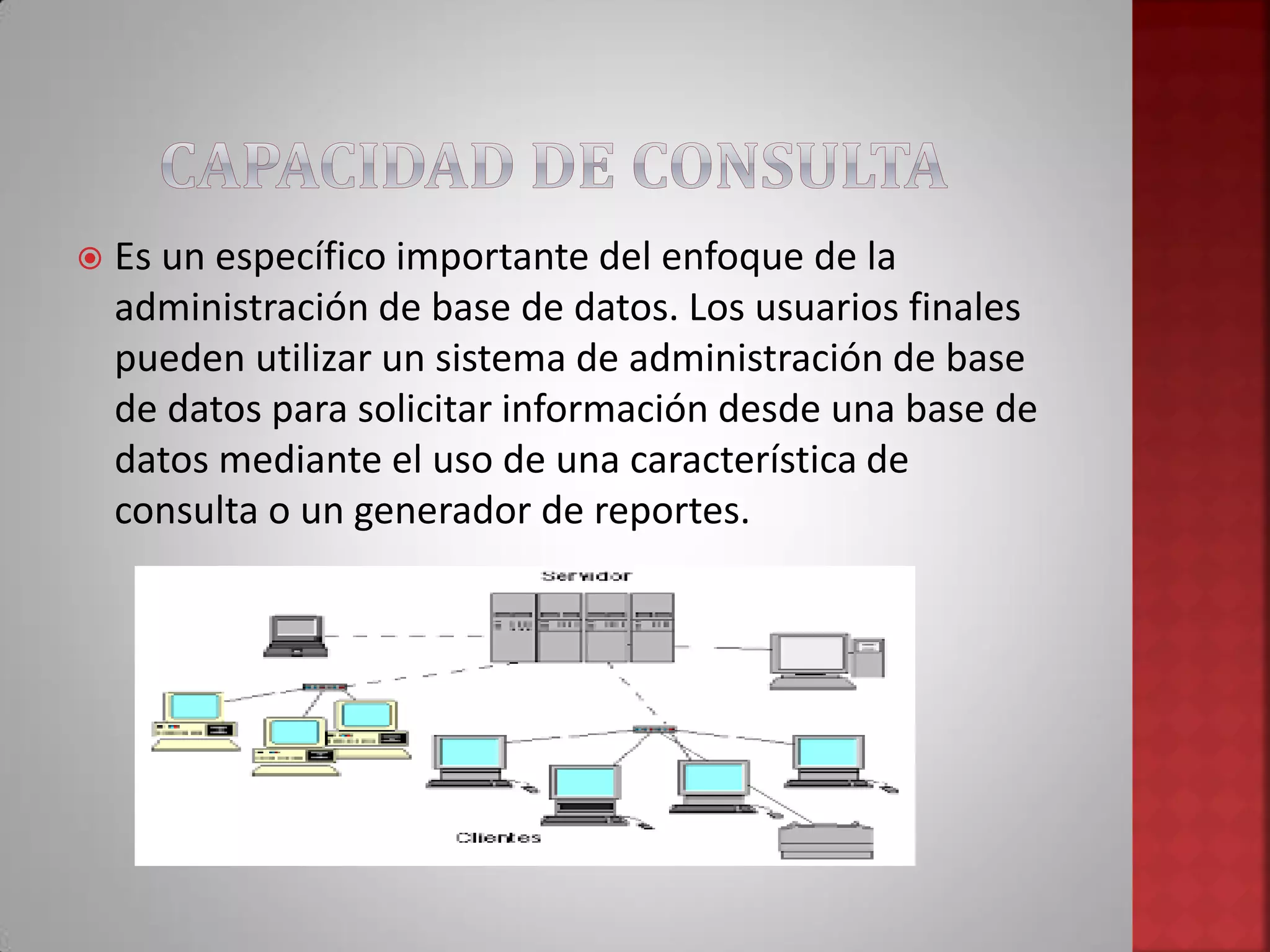  Es un específico importante del enfoque de la
administración de base de datos. Los usuarios finales
pueden utilizar un sistema de administración de base
de datos para solicitar información desde una base de
datos mediante el uso de una característica de
consulta o un generador de reportes.
 