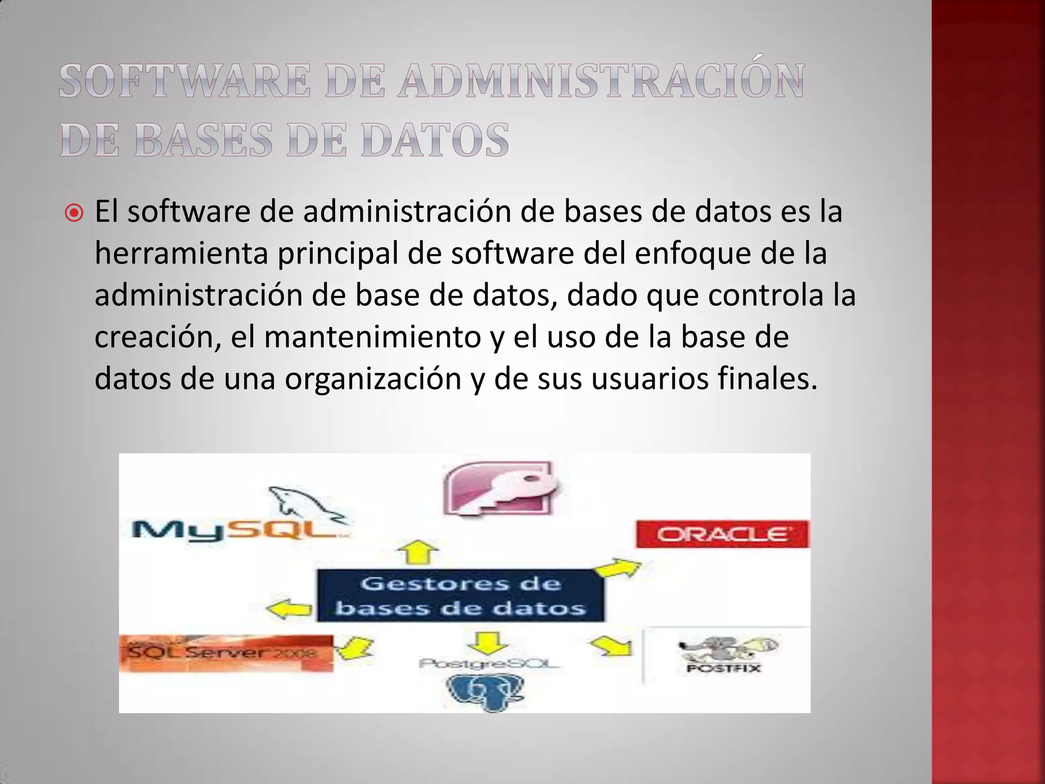  El software de administración de bases de datos es la
herramienta principal de software del enfoque de la
administración de base de datos, dado que controla la
creación, el mantenimiento y el uso de la base de
datos de una organización y de sus usuarios finales.
 