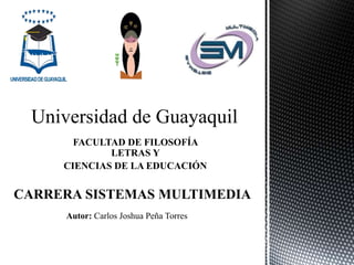 Universidad de Guayaquil
FACULTAD DE FILOSOFÍA
LETRAS Y
CIENCIAS DE LA EDUCACIÓN
CARRERA SISTEMAS MULTIMEDIA
Autor: Carlos Joshua Peña Torres
 
