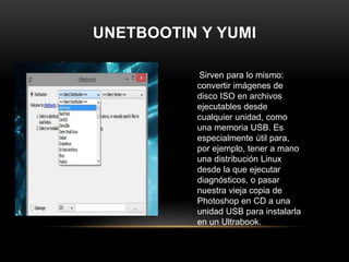 UNETBOOTIN Y YUMI
Sirven para lo mismo:
convertir imágenes de
disco ISO en archivos
ejecutables desde
cualquier unidad, co...