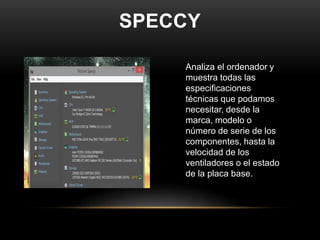 SPECCY
Analiza el ordenador y
muestra todas las
especificaciones
técnicas que podamos
necesitar, desde la
marca, modelo o
...