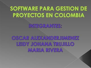 SOFTWARE PARA GESTION DE PROYECTOS EN COLOMBIA  INTEGRANTES: OSCAR ALEXANDERJIMENEZ LEIDY JOHANA TRUJILLO MARIA RIVERA 