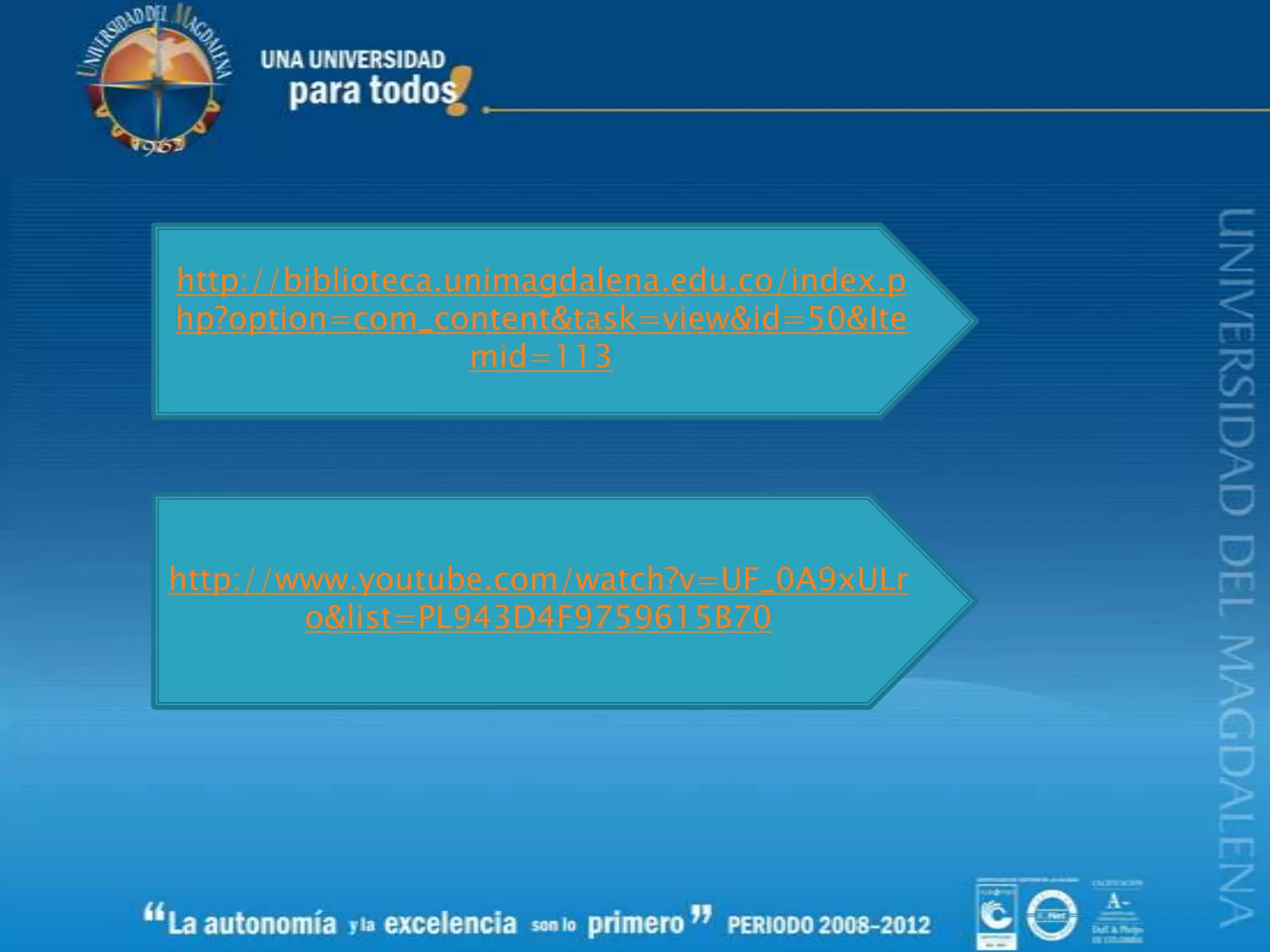 http://biblioteca.unimagdalena.edu.co/index.p
hp?option=com_content&task=view&id=50&Ite
mid=113
http://www.youtube.com/watch?v=UF_0A9xULr
o&list=PL943D4F9759615B70