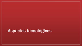 Aspectos tecnológicos 
 