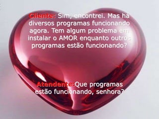 Cliente:Sim, encontrei. Mas há diversos programas funcionando agora. Tem algum problema em instalar o AMOR enquanto outros programas estão funcionando?Atendente:Que programas estão funcionando, senhora?